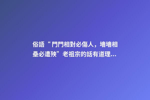 俗語“ 門門相對必傷人，墻墻相壘必遭殃”老祖宗的話有道理嗎？